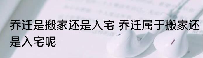 乔迁是搬家还是入宅 乔迁属于搬家还是入宅呢