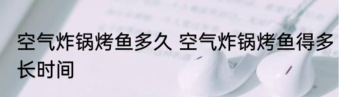 空气炸锅烤鱼多久 空气炸锅烤鱼得多长时间
