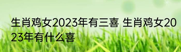 生肖鸡女2023年有三喜 生肖鸡女2023年有什么喜