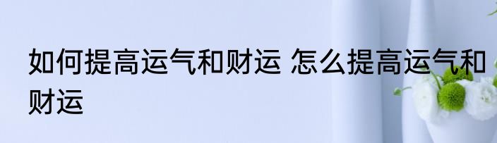 如何提高运气和财运 怎么提高运气和财运