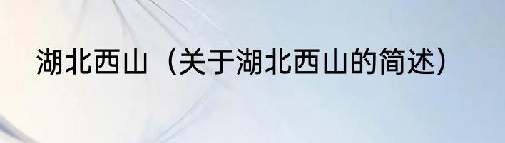 湖北西山（关于湖北西山的简述）