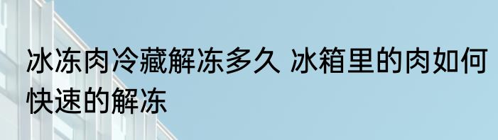 冰冻肉冷藏解冻多久 冰箱里的肉如何快速的解冻