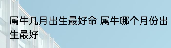 属牛几月出生最好命 属牛哪个月份出生最好