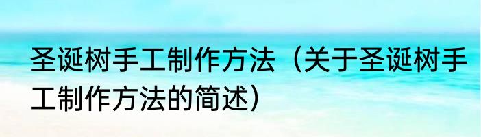 圣诞树手工制作方法（关于圣诞树手工制作方法的简述）