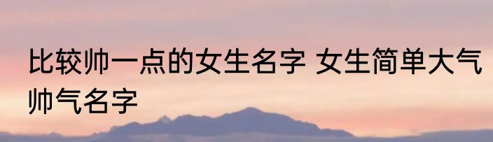 比较帅一点的女生名字 女生简单大气帅气名字