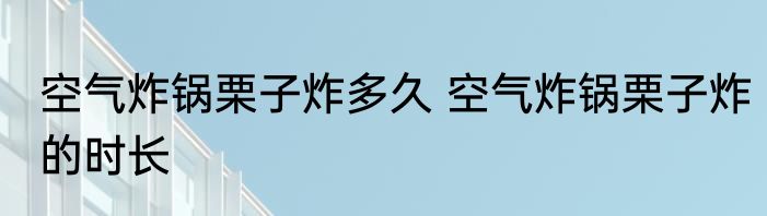 空气炸锅栗子炸多久 空气炸锅栗子炸的时长