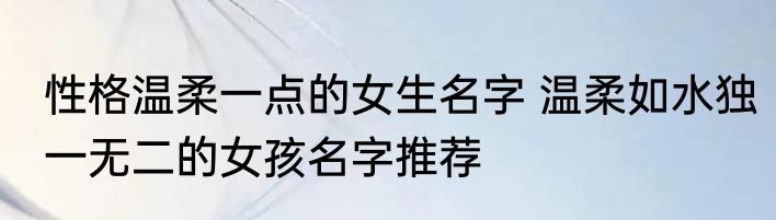性格温柔一点的女生名字 温柔如水独一无二的女孩名字推荐