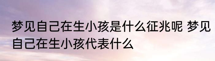 梦见自己在生小孩是什么征兆呢 梦见自己在生小孩代表什么