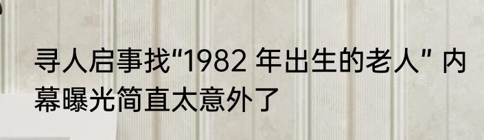 寻人启事找“1982 年出生的老人” 内幕曝光简直太意外了