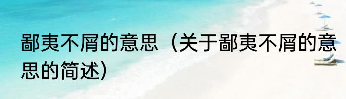 鄙夷不屑的意思（关于鄙夷不屑的意思的简述）