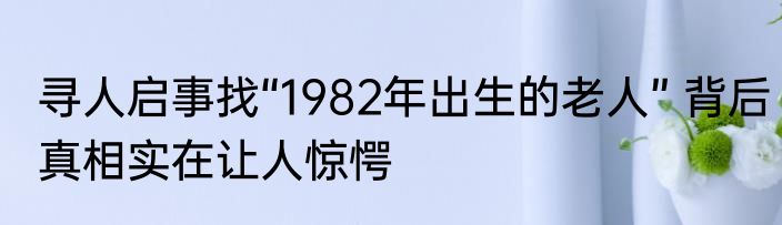 寻人启事找“1982年出生的老人” 背后真相实在让人惊愕