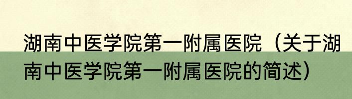 湖南中医学院第一附属医院（关于湖南中医学院第一附属医院的简述）