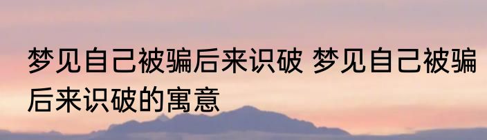 梦见自己被骗后来识破 梦见自己被骗后来识破的寓意