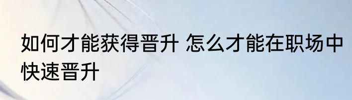 如何才能获得晋升 怎么才能在职场中快速晋升