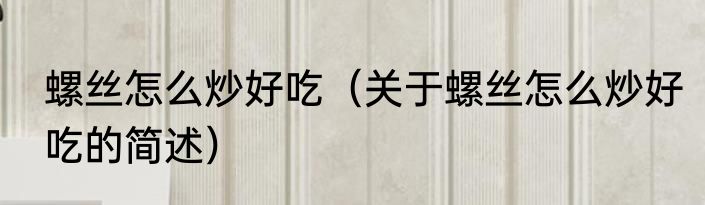 螺丝怎么炒好吃（关于螺丝怎么炒好吃的简述）