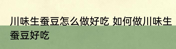 川味生蚕豆怎么做好吃 如何做川味生蚕豆好吃