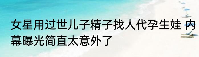 女星用过世儿子精子找人代孕生娃 内幕曝光简直太意外了