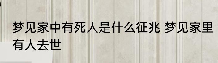 梦见家中有死人是什么征兆 梦见家里有人去世