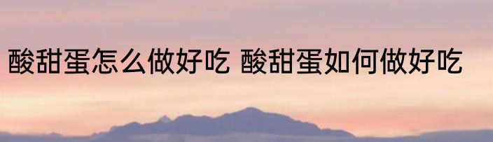 酸甜蛋怎么做好吃 酸甜蛋如何做好吃