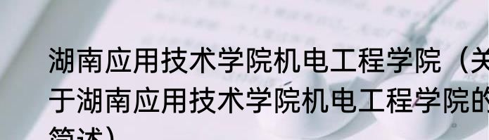 湖南应用技术学院机电工程学院（关于湖南应用技术学院机电工程学院的简述）