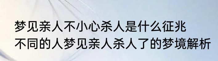 梦见亲人不小心杀人是什么征兆 　　不同的人梦见亲人杀人了的梦境解析