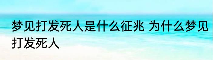 梦见打发死人是什么征兆 为什么梦见打发死人