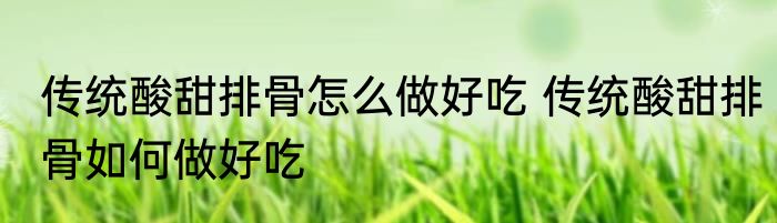 传统酸甜排骨怎么做好吃 传统酸甜排骨如何做好吃