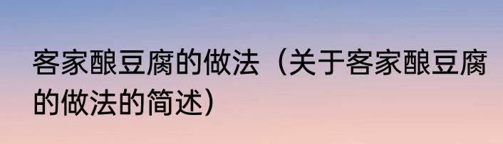 客家酿豆腐的做法（关于客家酿豆腐的做法的简述）