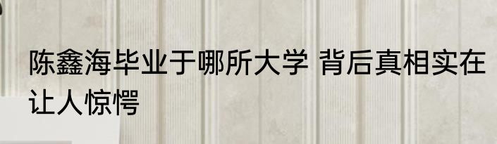 陈鑫海毕业于哪所大学 背后真相实在让人惊愕
