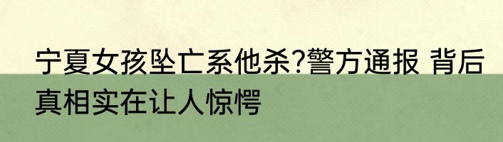 宁夏女孩坠亡系他杀?警方通报 背后真相实在让人惊愕