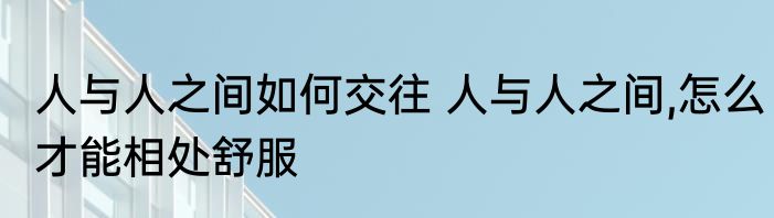 人与人之间如何交往 人与人之间,怎么才能相处舒服