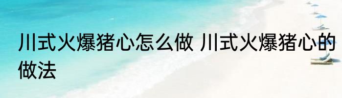 川式火爆猪心怎么做 川式火爆猪心的做法