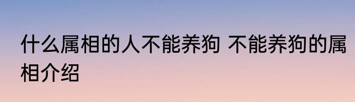 什么属相的人不能养狗 不能养狗的属相介绍