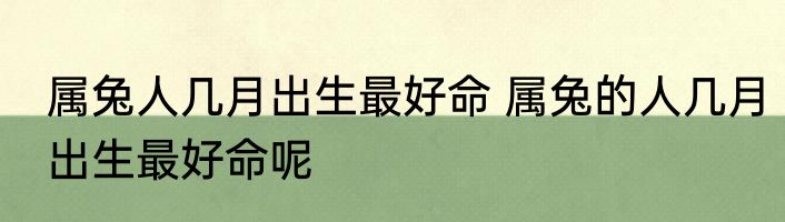 属兔人几月出生最好命 属兔的人几月出生最好命呢