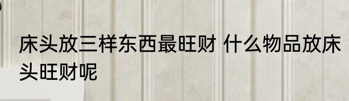 床头放三样东西最旺财 什么物品放床头旺财呢