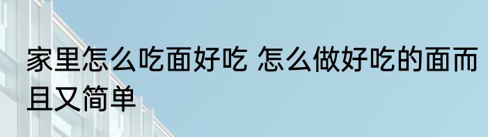 家里怎么吃面好吃 怎么做好吃的面而且又简单