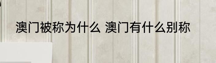 澳门被称为什么 澳门有什么别称