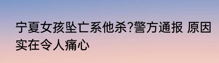 宁夏女孩坠亡系他杀?警方通报 原因实在令人痛心