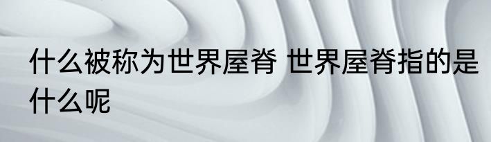 什么被称为世界屋脊 世界屋脊指的是什么呢