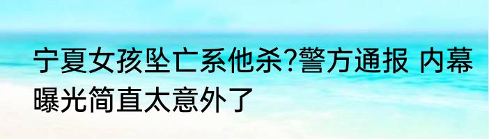 宁夏女孩坠亡系他杀?警方通报 内幕曝光简直太意外了