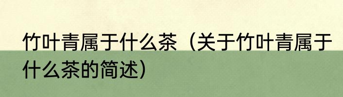 竹叶青属于什么茶（关于竹叶青属于什么茶的简述）