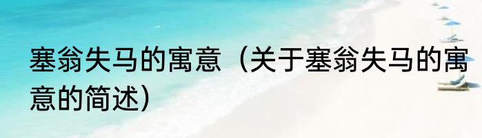 塞翁失马的寓意（关于塞翁失马的寓意的简述）