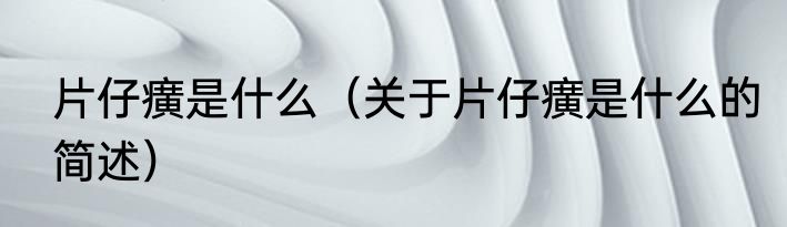 片仔癀是什么（关于片仔癀是什么的简述）
