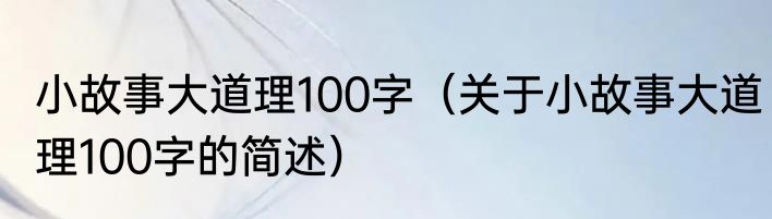 小故事大道理100字（关于小故事大道理100字的简述）