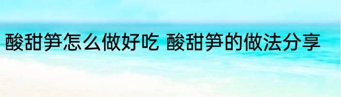 酸甜笋怎么做好吃 酸甜笋的做法分享