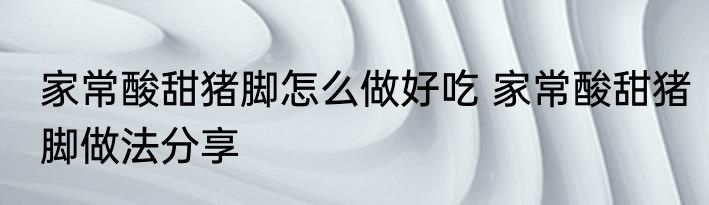 家常酸甜猪脚怎么做好吃 家常酸甜猪脚做法分享