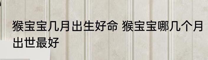 猴宝宝几月出生好命 猴宝宝哪几个月出世最好