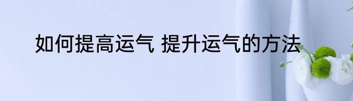 如何提高运气 提升运气的方法