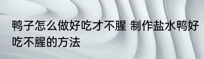 鸭子怎么做好吃才不腥 制作盐水鸭好吃不腥的方法