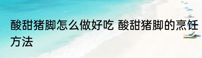 酸甜猪脚怎么做好吃 酸甜猪脚的烹饪方法